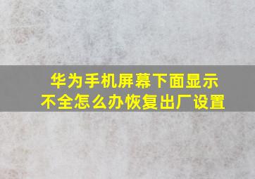 华为手机屏幕下面显示不全怎么办恢复出厂设置