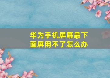 华为手机屏幕最下面屏用不了怎么办