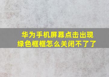 华为手机屏幕点击出现绿色框框怎么关闭不了了