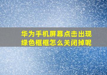 华为手机屏幕点击出现绿色框框怎么关闭掉呢