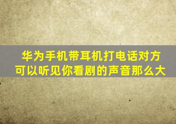 华为手机带耳机打电话对方可以听见你看剧的声音那么大