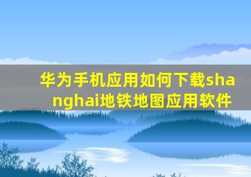 华为手机应用如何下载shanghai地铁地图应用软件