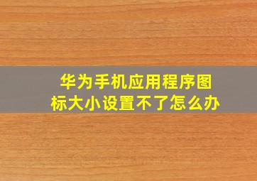 华为手机应用程序图标大小设置不了怎么办