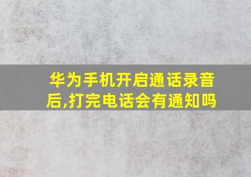 华为手机开启通话录音后,打完电话会有通知吗