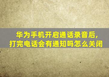 华为手机开启通话录音后,打完电话会有通知吗怎么关闭