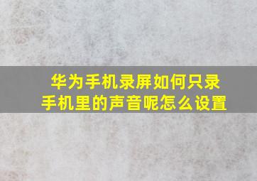 华为手机录屏如何只录手机里的声音呢怎么设置