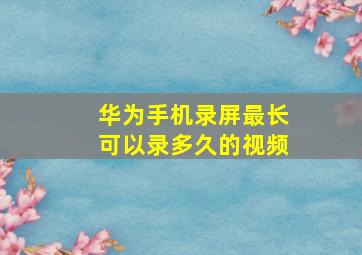 华为手机录屏最长可以录多久的视频