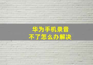 华为手机录音不了怎么办解决