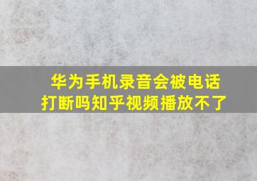 华为手机录音会被电话打断吗知乎视频播放不了