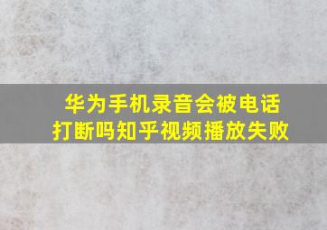 华为手机录音会被电话打断吗知乎视频播放失败