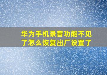 华为手机录音功能不见了怎么恢复出厂设置了