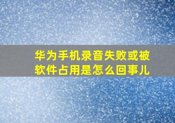 华为手机录音失败或被软件占用是怎么回事儿