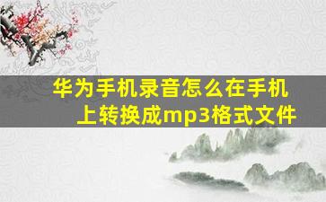 华为手机录音怎么在手机上转换成mp3格式文件