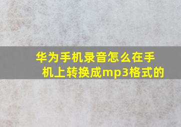 华为手机录音怎么在手机上转换成mp3格式的