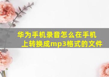 华为手机录音怎么在手机上转换成mp3格式的文件