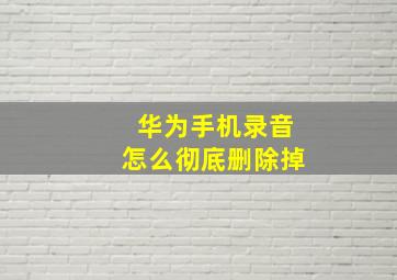 华为手机录音怎么彻底删除掉