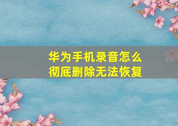 华为手机录音怎么彻底删除无法恢复