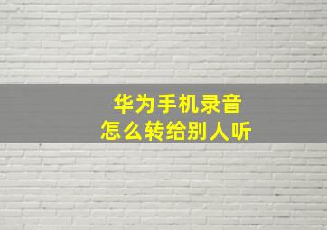 华为手机录音怎么转给别人听