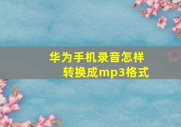 华为手机录音怎样转换成mp3格式