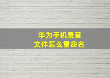 华为手机录音文件怎么重命名