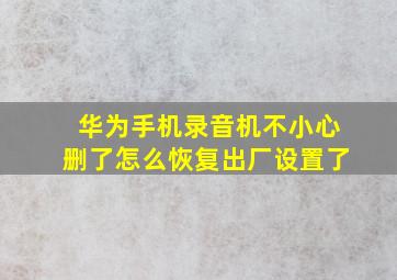 华为手机录音机不小心删了怎么恢复出厂设置了