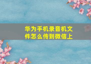 华为手机录音机文件怎么传到微信上