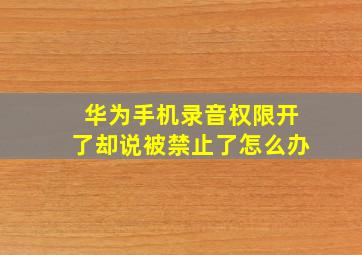 华为手机录音权限开了却说被禁止了怎么办