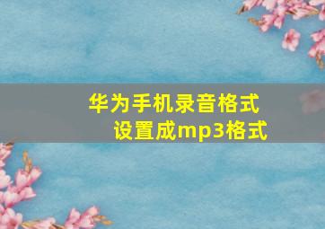 华为手机录音格式设置成mp3格式