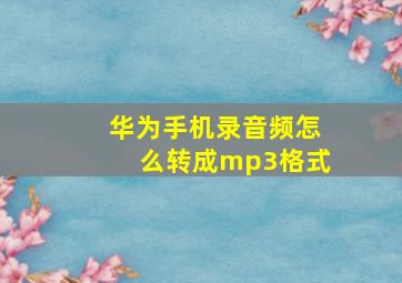 华为手机录音频怎么转成mp3格式