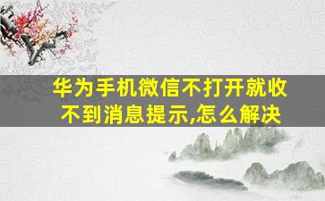 华为手机微信不打开就收不到消息提示,怎么解决