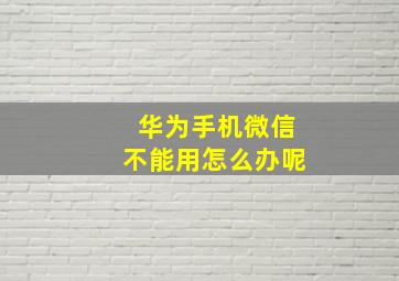 华为手机微信不能用怎么办呢