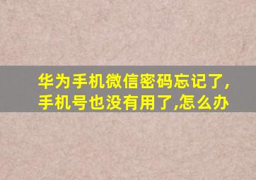 华为手机微信密码忘记了,手机号也没有用了,怎么办