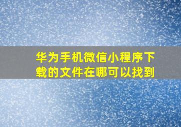 华为手机微信小程序下载的文件在哪可以找到