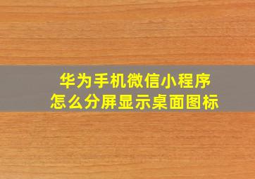 华为手机微信小程序怎么分屏显示桌面图标