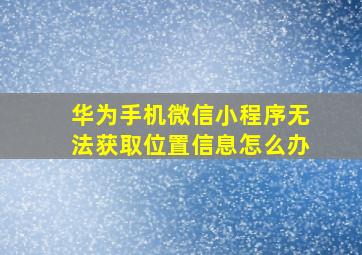 华为手机微信小程序无法获取位置信息怎么办