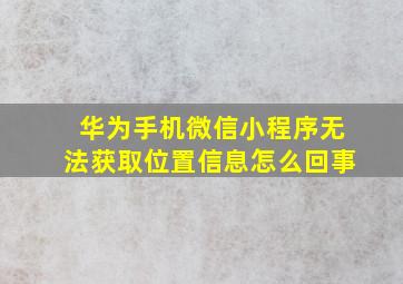 华为手机微信小程序无法获取位置信息怎么回事