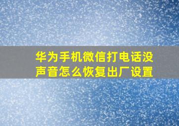 华为手机微信打电话没声音怎么恢复出厂设置