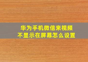 华为手机微信来视频不显示在屏幕怎么设置