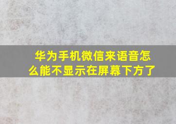 华为手机微信来语音怎么能不显示在屏幕下方了