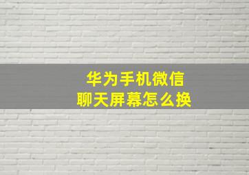 华为手机微信聊天屏幕怎么换