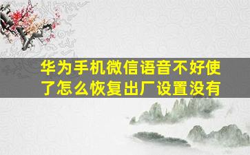 华为手机微信语音不好使了怎么恢复出厂设置没有