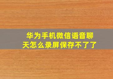 华为手机微信语音聊天怎么录屏保存不了了