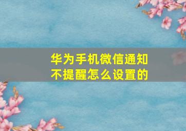 华为手机微信通知不提醒怎么设置的