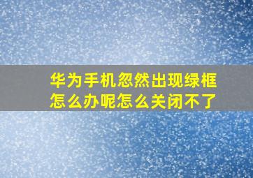 华为手机忽然出现绿框怎么办呢怎么关闭不了