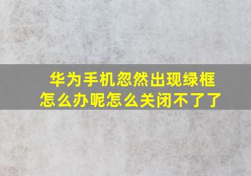 华为手机忽然出现绿框怎么办呢怎么关闭不了了