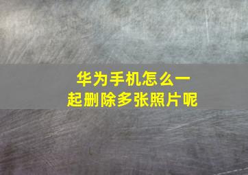 华为手机怎么一起删除多张照片呢