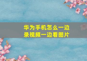 华为手机怎么一边录视频一边看图片