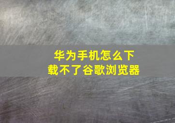 华为手机怎么下载不了谷歌浏览器