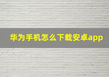 华为手机怎么下载安卓app