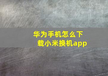 华为手机怎么下载小米换机app